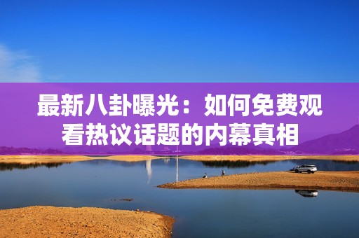 最新八卦曝光：如何免费观看热议话题的内幕真相