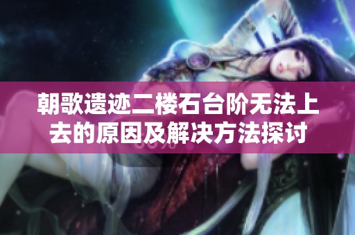 朝歌遗迹二楼石台阶无法上去的原因及解决方法探讨