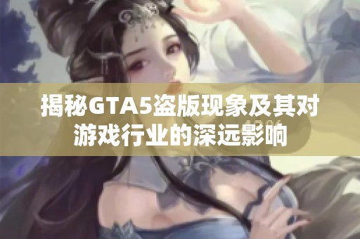 揭秘GTA5盗版现象及其对游戏行业的深远影响