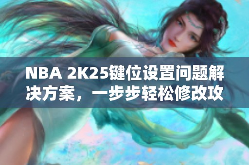 NBA 2K25键位设置问题解决方案，一步步轻松修改攻略