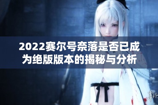 2022赛尔号奈落是否已成为绝版版本的揭秘与分析