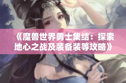 《魔兽世界勇士集结：探索地心之战及装备装等攻略》