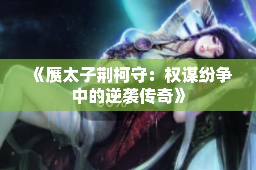 《赝太子荆柯守：权谋纷争中的逆袭传奇》