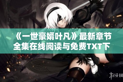 《一世豪婿叶凡》最新章节全集在线阅读与免费TXT下载攻略