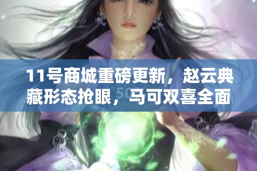 11号商城重磅更新，赵云典藏形态抢眼，马可双喜全面升级