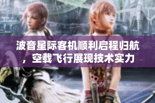 波音星际客机顺利启程归航，空载飞行展现技术实力
