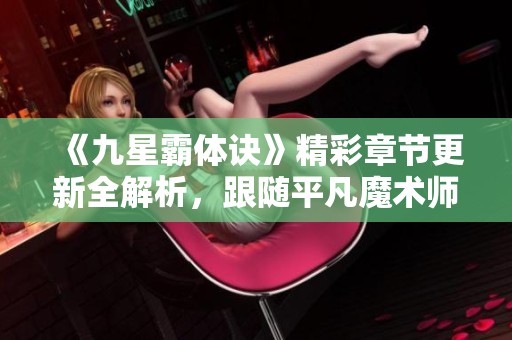 《九星霸体诀》精彩章节更新全解析，跟随平凡魔术师共同探索新内容