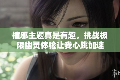 撞邪主题真是有趣，挑战极限幽灵体验让我心跳加速