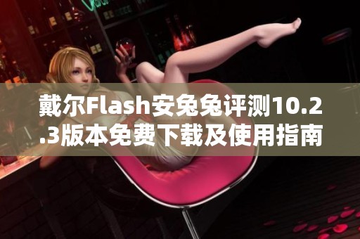 戴尔Flash安兔兔评测10.2.3版本免费下载及使用指南
