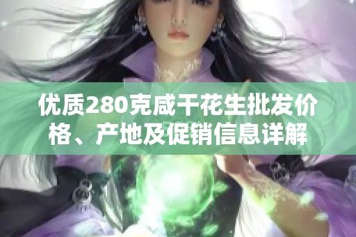 优质280克咸干花生批发价格、产地及促销信息详解