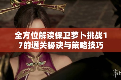 全方位解读保卫萝卜挑战17的通关秘诀与策略技巧