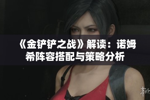 《金铲铲之战》解读：诺姆希阵容搭配与策略分析