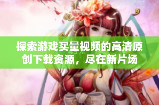 探索游戏买量视频的高清原创下载资源，尽在新片场