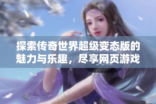 探索传奇世界超级变态版的魅力与乐趣，尽享网页游戏的创新体验