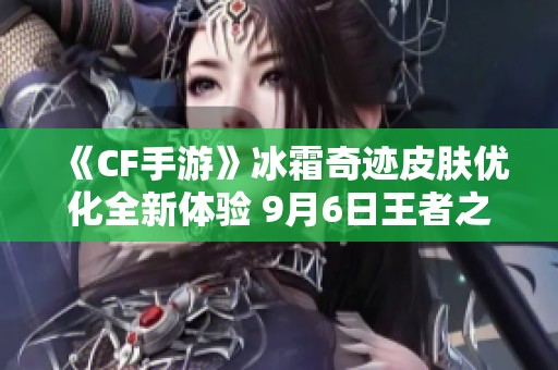 《CF手游》冰霜奇迹皮肤优化全新体验 9月6日王者之势抢先预览