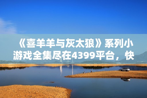 《喜羊羊与灰太狼》系列小游戏全集尽在4399平台，快来体验吧！
