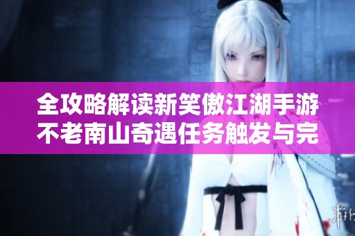 全攻略解读新笑傲江湖手游不老南山奇遇任务触发与完成方式