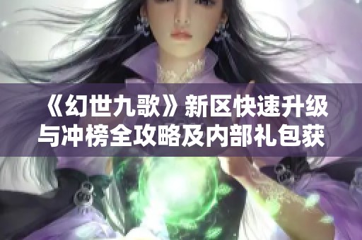 《幻世九歌》新区快速升级与冲榜全攻略及内部礼包获取方式详解