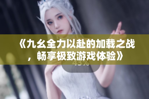 《九幺全力以赴的加载之战，畅享极致游戏体验》