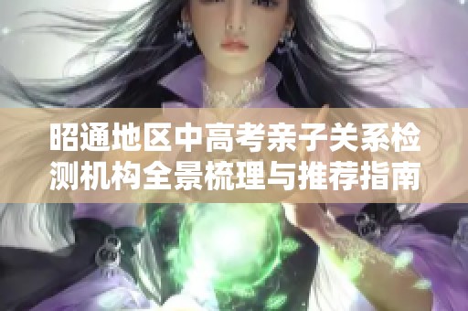 昭通地区中高考亲子关系检测机构全景梳理与推荐指南