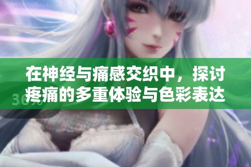 在神经与痛感交织中，探讨疼痛的多重体验与色彩表达