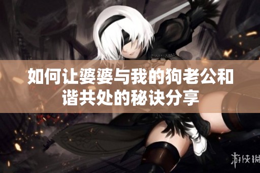 如何让婆婆与我的狗老公和谐共处的秘诀分享