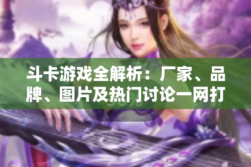 斗卡游戏全解析：厂家、品牌、图片及热门讨论一网打尽