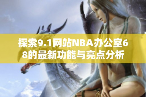 探索9.1网站NBA办公室68的最新功能与亮点分析