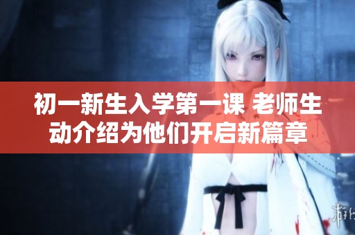 初一新生入学第一课 老师生动介绍为他们开启新篇章