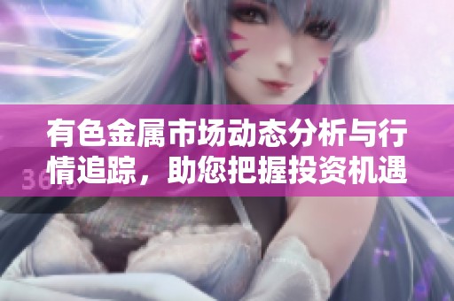 有色金属市场动态分析与行情追踪，助您把握投资机遇