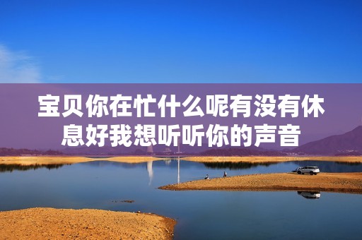 宝贝你在忙什么呢有没有休息好我想听听你的声音