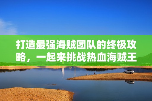 打造最强海贼团队的终极攻略，一起来挑战热血海贼王吧！