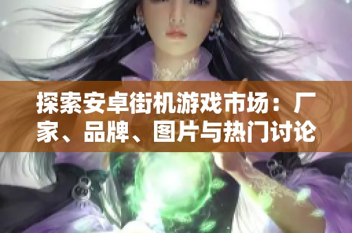 探索安卓街机游戏市场：厂家、品牌、图片与热门讨论全解析