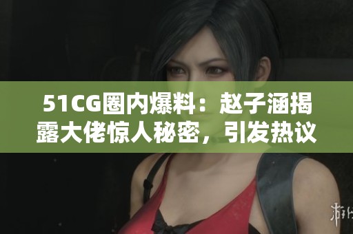 51CG圈内爆料：赵子涵揭露大佬惊人秘密，引发热议