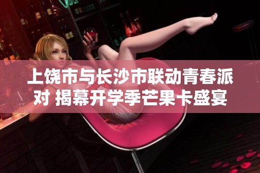 上饶市与长沙市联动青春派对 揭幕开学季芒果卡盛宴