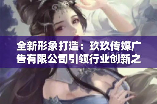 全新形象打造：玖玖传媒广告有限公司引领行业创新之路