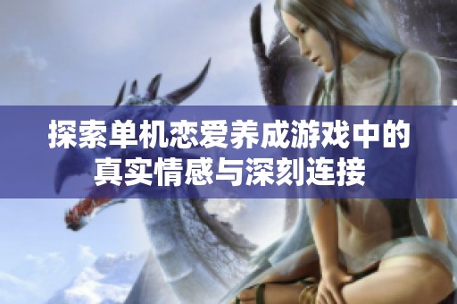 探索单机恋爱养成游戏中的真实情感与深刻连接