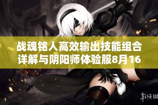 战魂铭人高效输出技能组合详解与阴阳师体验服8月16日最新更新解析