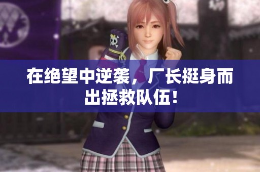在绝望中逆袭，厂长挺身而出拯救队伍！