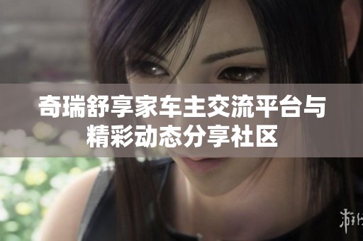 奇瑞舒享家车主交流平台与精彩动态分享社区