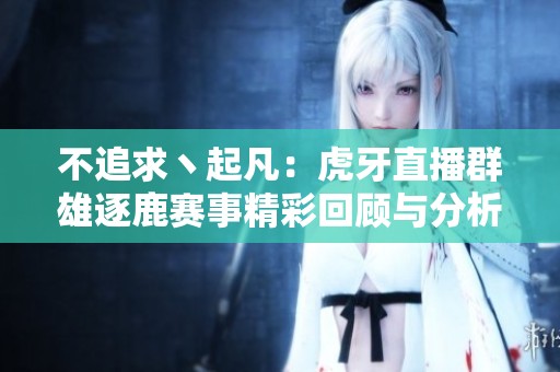 不追求丶起凡：虎牙直播群雄逐鹿赛事精彩回顾与分析