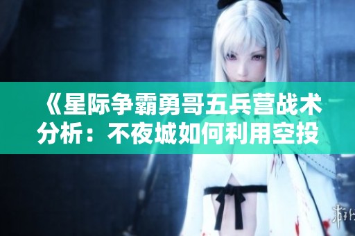 《星际争霸勇哥五兵营战术分析：不夜城如何利用空投逆转局势》