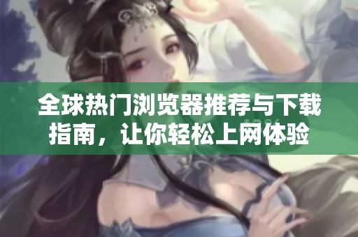 全球热门浏览器推荐与下载指南，让你轻松上网体验