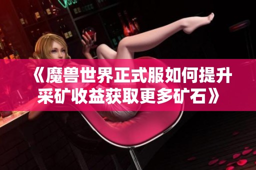 《魔兽世界正式服如何提升采矿收益获取更多矿石》