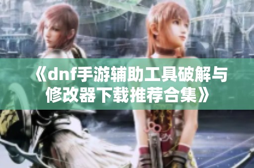 《dnf手游辅助工具破解与修改器下载推荐合集》