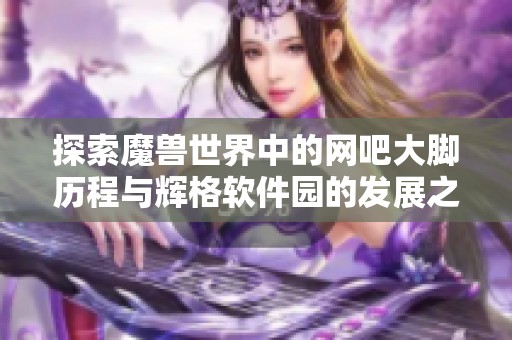 探索魔兽世界中的网吧大脚历程与辉格软件园的发展之路