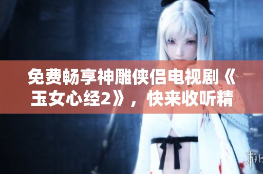 免费畅享神雕侠侣电视剧《玉女心经2》，快来收听精彩内容！