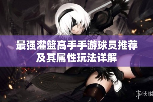 最强灌篮高手手游球员推荐及其属性玩法详解