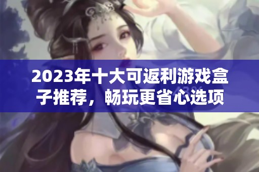 2023年十大可返利游戏盒子推荐，畅玩更省心选项