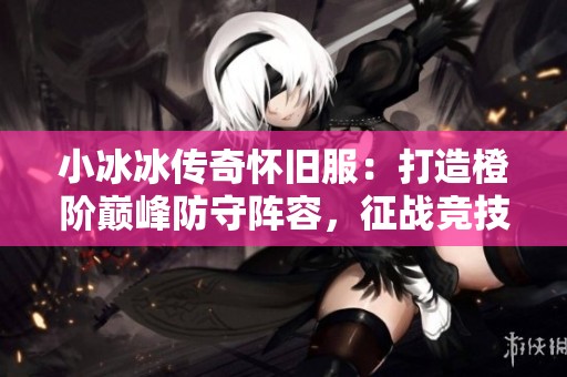 小冰冰传奇怀旧服：打造橙阶巅峰防守阵容，征战竞技场无敌之路